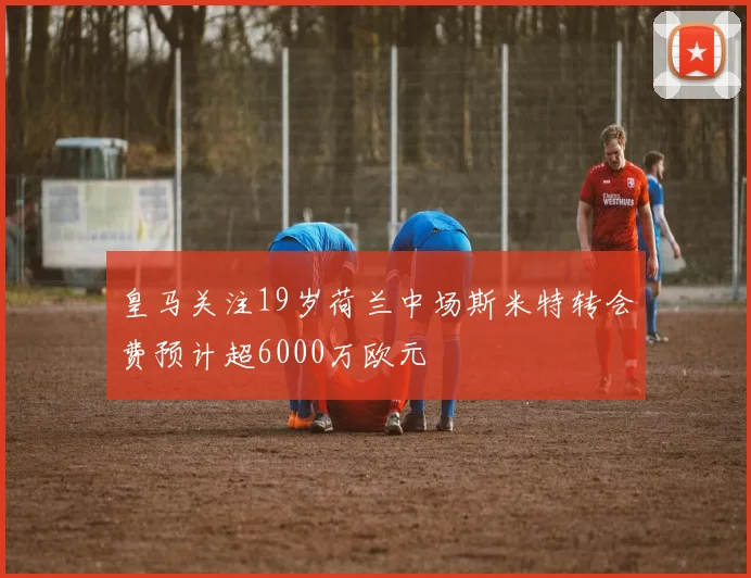 皇马关注19岁荷兰中场斯米特转会费预计超6000万欧元