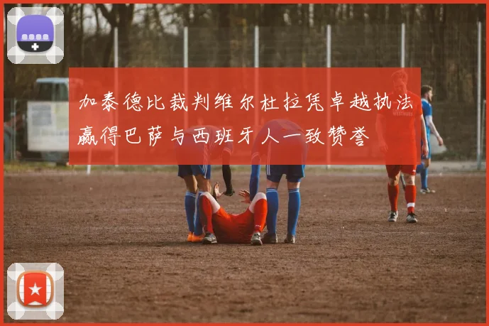 加泰德比裁判维尔杜拉凭卓越执法赢得巴萨与西班牙人一致赞誉