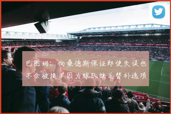 巴图姆：向桑德斯保证即使失误也不会被换下因为球队缺乏替补选项