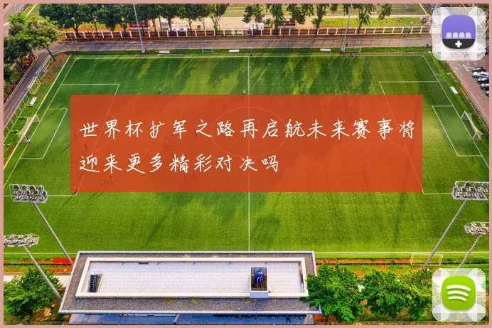 世界杯扩军之路再启航未来赛事将迎来更多精彩对决吗