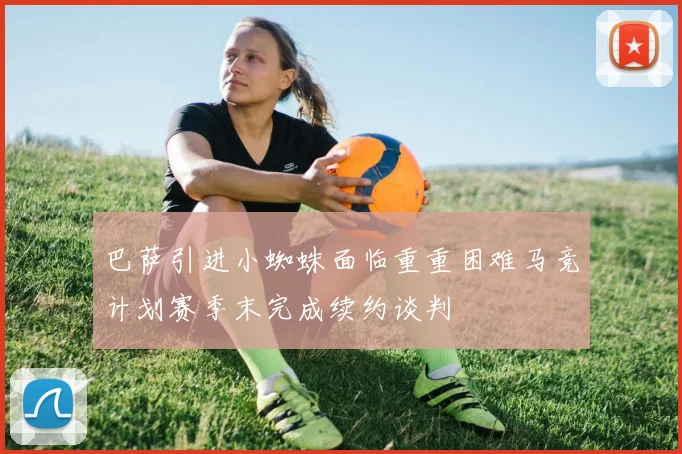 巴萨引进小蜘蛛面临重重困难马竞计划赛季末完成续约谈判