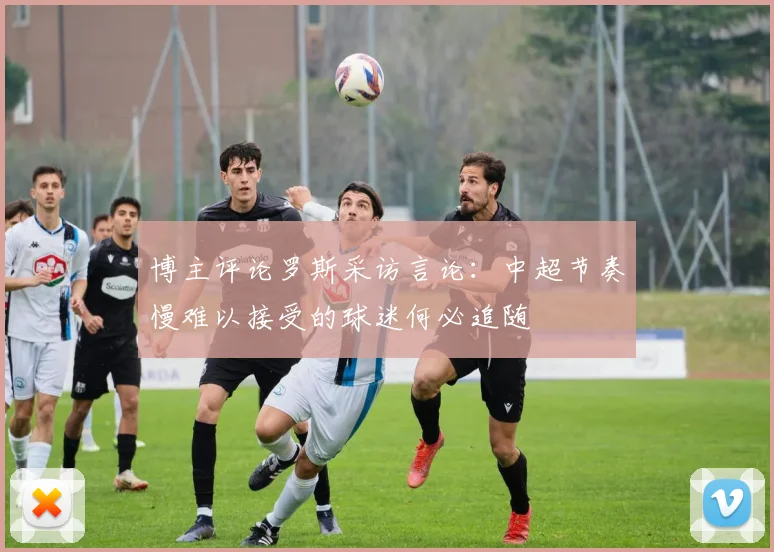 博主评论罗斯采访言论：中超节奏慢难以接受的球迷何必追随