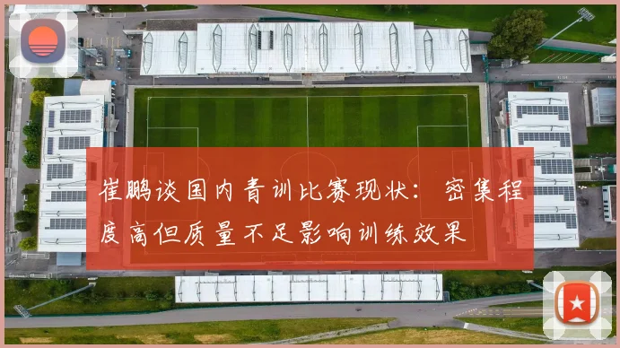 崔鹏谈国内青训比赛现状：密集程度高但质量不足影响训练效果