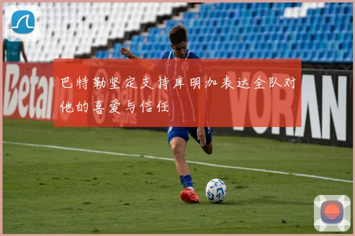 巴特勒坚定支持库明加表达全队对他的喜爱与信任