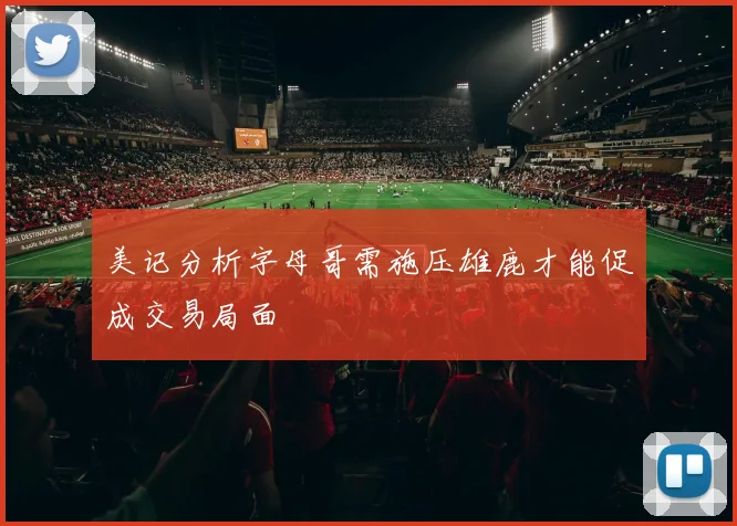 美记分析字母哥需施压雄鹿才能促成交易局面