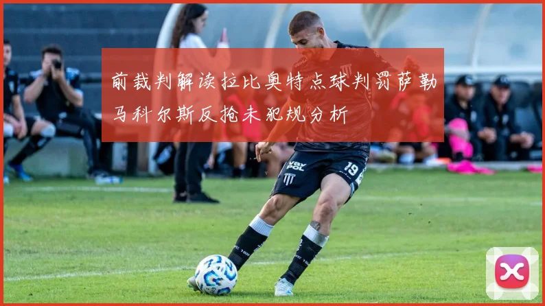 前裁判解读拉比奥特点球判罚萨勒马科尔斯反抢未犯规分析