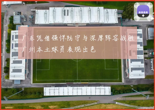 广东凭借强悍防守与深厚阵容战胜广州本土球员表现出色
