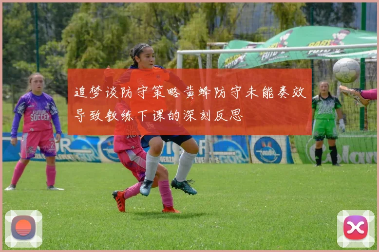 追梦谈防守策略黄蜂防守未能奏效导致教练下课的深刻反思