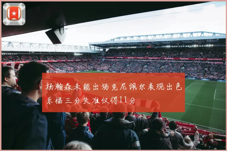 杨瀚森未能出场克尼佩尔表现出色乐福三分失准仅得11分