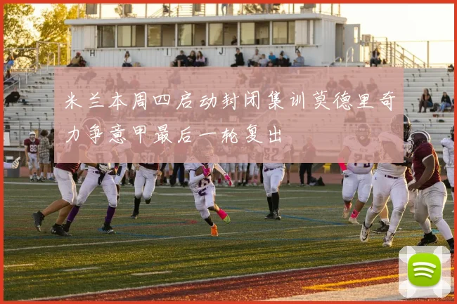 米兰本周四启动封闭集训莫德里奇力争意甲最后一轮复出