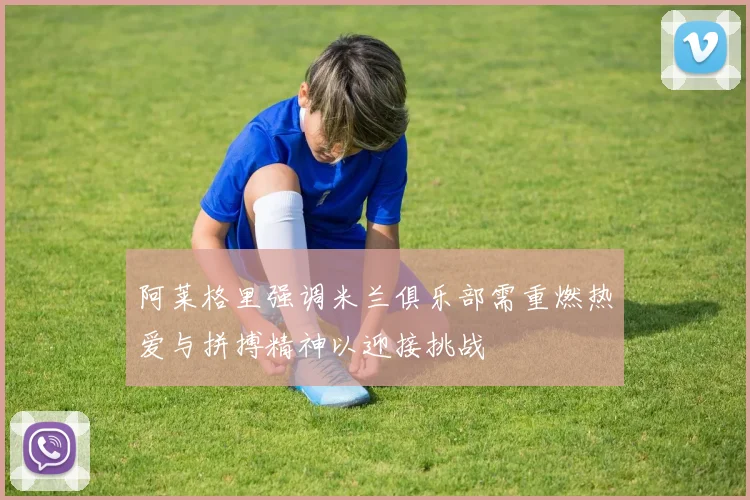 阿莱格里强调米兰俱乐部需重燃热爱与拼搏精神以迎接挑战