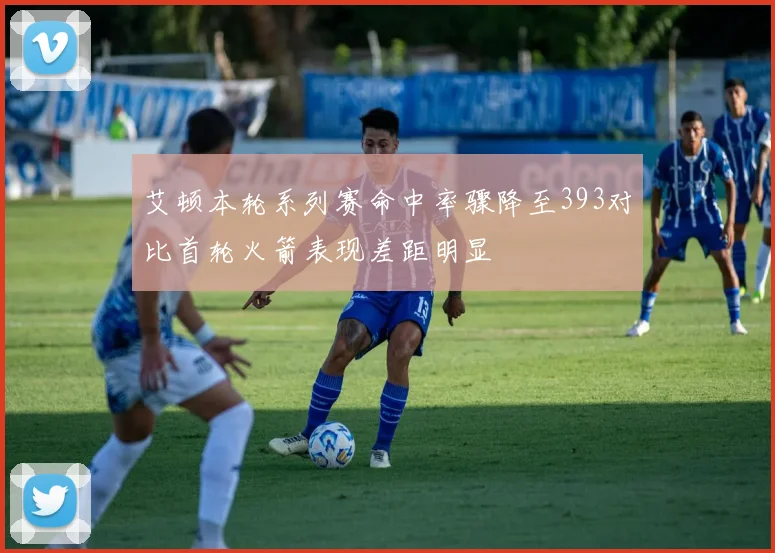 艾顿本轮系列赛命中率骤降至393对比首轮火箭表现差距明显
