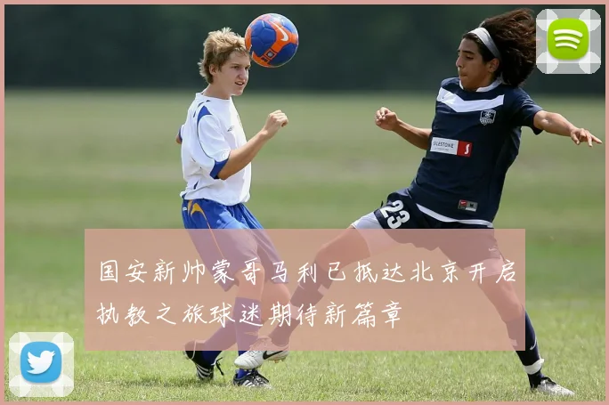 国安新帅蒙哥马利已抵达北京开启执教之旅球迷期待新篇章
