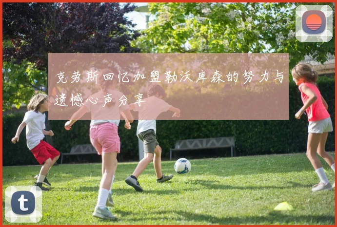 克劳斯回忆加盟勒沃库森的努力与遗憾心声分享