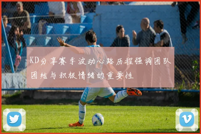 KD分享赛季波动心路历程强调团队团结与积极情绪的重要性
