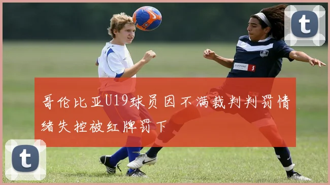 哥伦比亚U19球员因不满裁判判罚情绪失控被红牌罚下