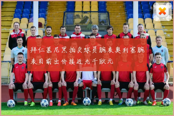 拜仁慕尼黑拍卖球员腕表奥利塞腕表目前出价接近九千欧元