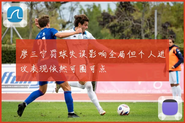 廖三宁罚球失误影响全局但个人进攻表现依然可圈可点