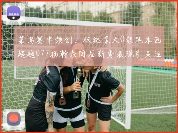 菜鸟赛季频创三双纪录大O领跑本西超越077杨瀚森同届新秀表现引关注