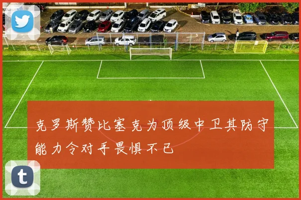 克罗斯赞比塞克为顶级中卫其防守能力令对手畏惧不已