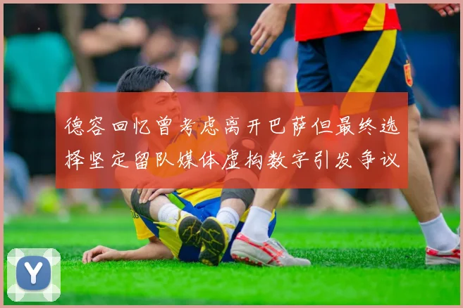 德容回忆曾考虑离开巴萨但最终选择坚定留队媒体虚构数字引发争议